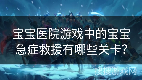 宝宝医院游戏中的宝宝急症救援有哪些关卡？
