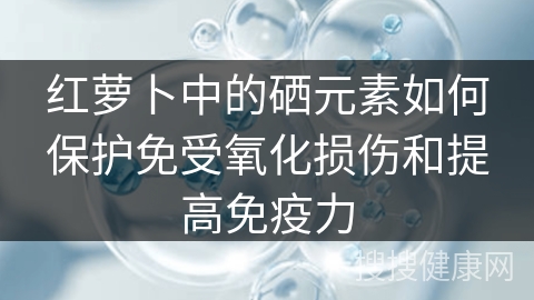 红萝卜中的硒元素如何保护免受氧化损伤和提高免疫力