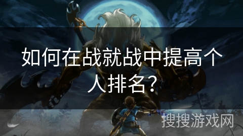 如何在战就战中提高个人排名? 如何在战就战中提高个人排名?