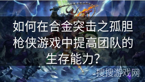 如何在合金突击之孤胆枪侠游戏中提高团队的生存能力？