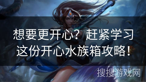想要更开心?赶紧学习这份开心水族箱攻略! 想要更开心?赶紧学习这份开心水族箱攻略!