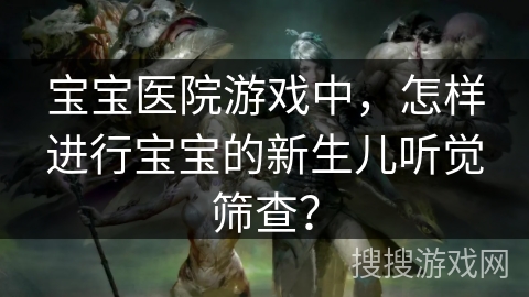 宝宝医院游戏中,怎样进行宝宝的新生儿听觉筛查? 宝宝医院游戏中,怎样进行宝宝的新生儿听觉筛查?
