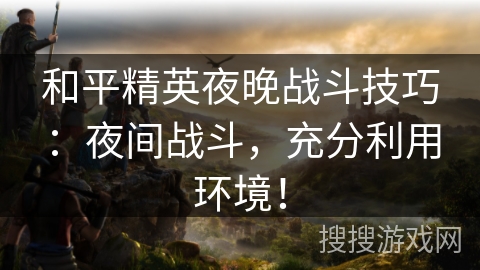 和平精英夜晚战斗技巧:夜间战斗,充分利用环境! 和平精英夜晚战斗技巧:夜间战斗,充分利用环境!