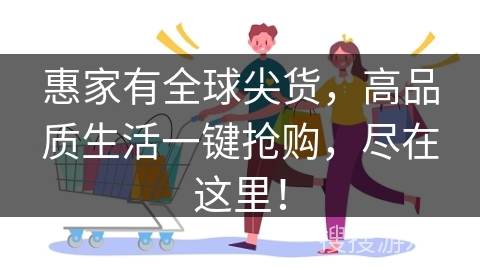 惠家有全球尖货，高品质生活一键抢购，尽在这里！