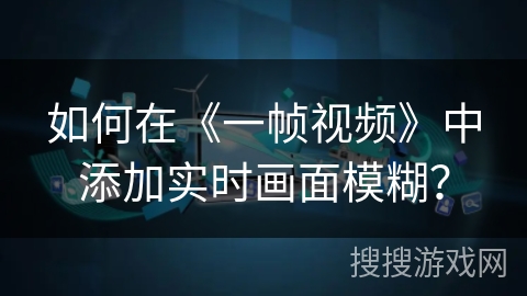 如何在《一帧视频》中添加实时画面模糊? 如何在《一帧视频》中添加实时画面模糊?