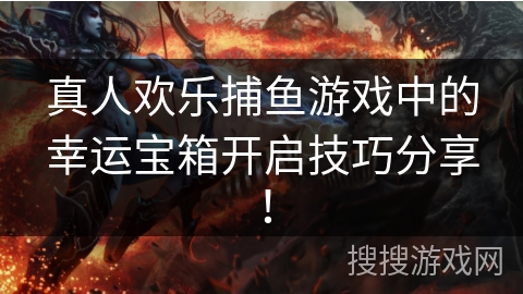 真人欢乐捕鱼游戏中的幸运宝箱开启技巧分享! 真人欢乐捕鱼游戏中的幸运宝箱开启技巧分享!