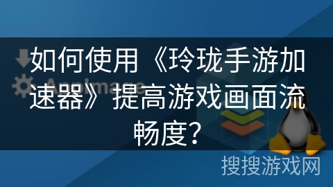 如何使用《玲珑手游加速器》提高游戏画面流畅度? 如何使用《玲珑手游加速器》提高游戏画面流畅度?