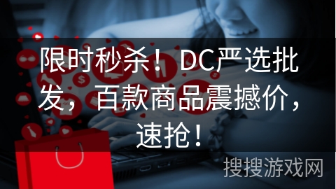 限时秒杀！DC严选批发，百款商品震撼价，速抢！