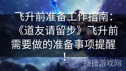 飞升前准备工作指南：《道友请留步》飞升前需要做的准备事项提醒！