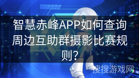 智慧赤峰APP如何查询周边互助群摄影比赛规则？