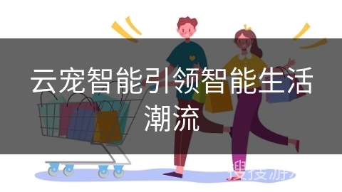 云宠智能引领智能生活潮流