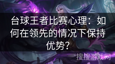 台球王者比赛心理:如何在领先的情况下保持优势? 台球王者比赛心理:如何在领先的情况下保持优势?