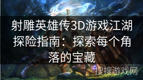 射雕英雄传3D游戏江湖探险指南：探索每个角落的宝藏