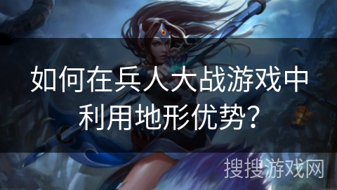 如何在兵人大战游戏中利用地形优势？
