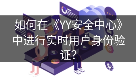 如何在《YY安全中心》中进行实时用户身份验证? 如何在《YY安全中心》中进行实时用户身份验证?