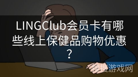 LINGClub会员卡有哪些线上保健品购物优惠? LINGClub会员卡有哪些线上保健品购物优惠?
