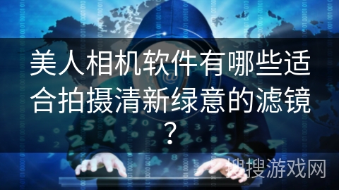 美人相机软件有哪些适合拍摄清新绿意的滤镜？
