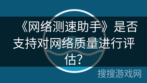 《网络测速助手》是否支持对网络质量进行评估？