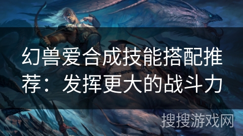 幻兽爱合成技能搭配推荐：发挥更大的战斗力