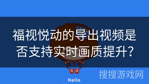 福视悦动的导出视频是否支持实时画质提升？