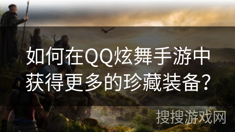 如何在QQ炫舞手游中获得更多的珍藏装备？