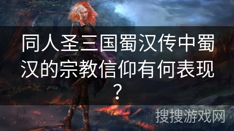 同人圣三国蜀汉传中蜀汉的宗教信仰有何表现？