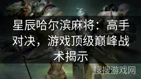 星辰哈尔滨麻将：高手对决，游戏顶级巅峰战术揭示