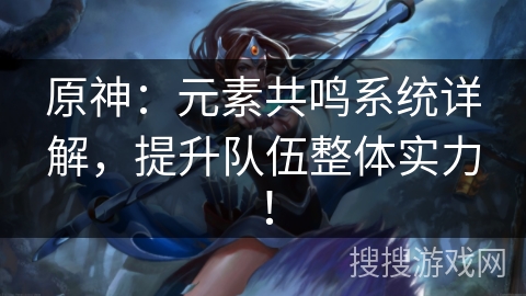 原神：元素共鸣系统详解，提升队伍整体实力！