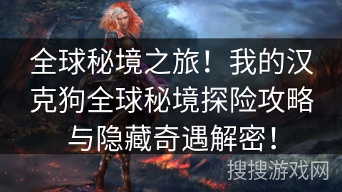 全球秘境之旅！我的汉克狗全球秘境探险攻略与隐藏奇遇解密！