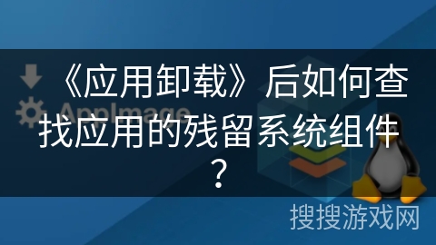 《应用卸载》后如何查找应用的残留系统组件? 《应用卸载》后如何查找应用的残留系统组件?
