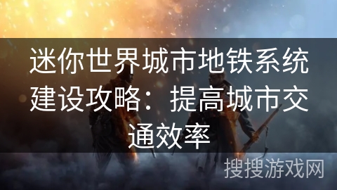 迷你世界城市地铁系统建设攻略：提高城市交通效率