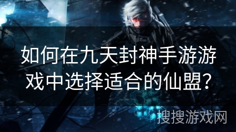 如何在九天封神手游游戏中选择适合的仙盟？