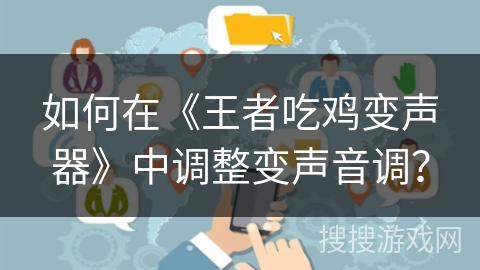 如何在《王者吃鸡变声器》中调整变声音调? 如何在《王者吃鸡变声器》中调整变声音调?