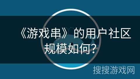 《游戏串》的用户社区规模如何？