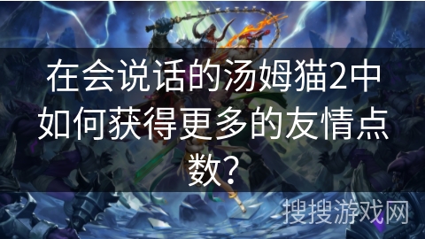 在会说话的汤姆猫2中如何获得更多的友情点数？