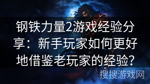钢铁力量2游戏经验分享：新手玩家如何更好地借鉴老玩家的经验？