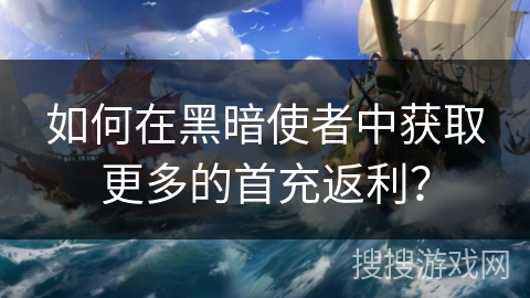 如何在黑暗使者中获取更多的首充返利？