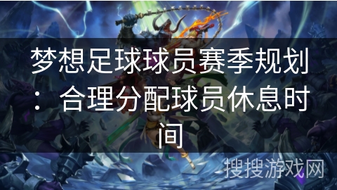 梦想足球球员赛季规划：合理分配球员休息时间