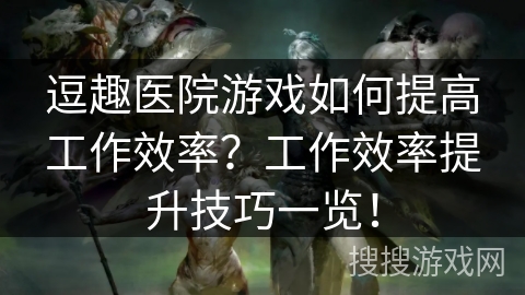 逗趣医院游戏如何提高工作效率?工作效率提升技巧一览! 逗趣医院游戏如何提高工作效率?工作效率提升技巧一览!
