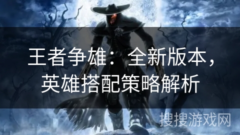 王者争雄：全新版本，英雄搭配策略解析