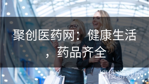 聚创医药网：健康生活，药品齐全
