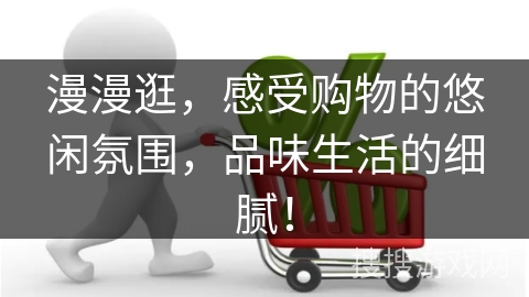 漫漫逛，感受购物的悠闲氛围，品味生活的细腻！