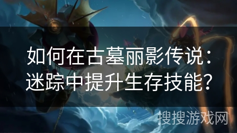 如何在古墓丽影传说：迷踪中提升生存技能？