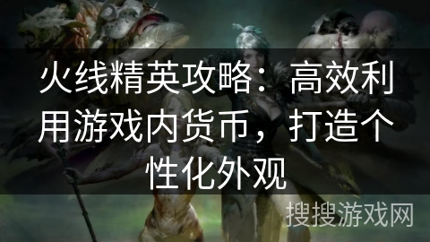 火线精英攻略：高效利用游戏内货币，打造个性化外观