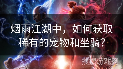 烟雨江湖中,如何获取稀有的宠物和坐骑? 烟雨江湖中,如何获取稀有的宠物和坐骑?