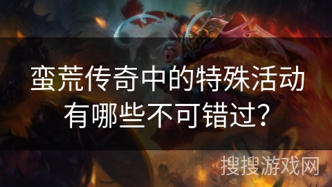 蛮荒传奇中的特殊活动有哪些不可错过? 蛮荒传奇中的特殊活动有哪些不可错过?