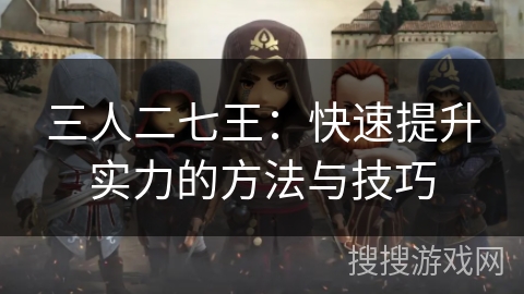 三人二七王:快速提升实力的方法与技巧 三人二七王:快速提升实力的方法与技巧