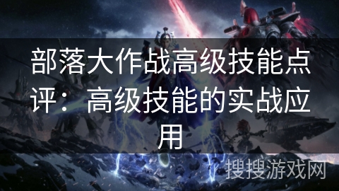 部落大作战高级技能点评：高级技能的实战应用