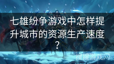 七雄纷争游戏中怎样提升城市的资源生产速度？