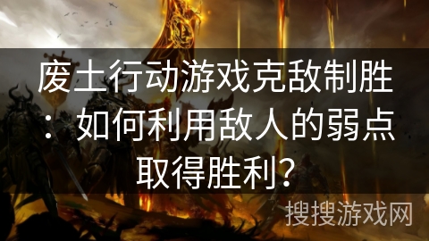 废土行动游戏克敌制胜：如何利用敌人的弱点取得胜利？